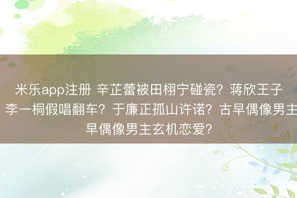 米乐app注册 辛芷蕾被田栩宁碰瓷？蒋欣王子文和好了？李一桐假唱翻车？于廉正孤山许诺？古早偶像男主玄机恋爱？