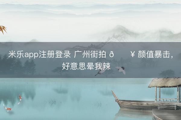 米乐app注册登录 广州街拍 🔥 颜值暴击，<a href=