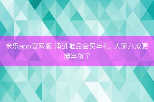 米乐app官网版 涌进唯品会买年礼， 大家八成更懂年货了