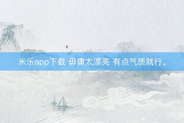 米乐app下载 毋庸太漂亮 有点气质就行<a href=