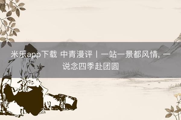 米乐app下载 中青漫评丨一站一景都风情， 一说念四季赴团圆