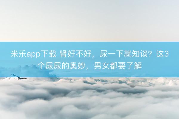 米乐app下载 肾好不好，尿一下就知谈？这3个尿尿的奥妙，男女都要了解
