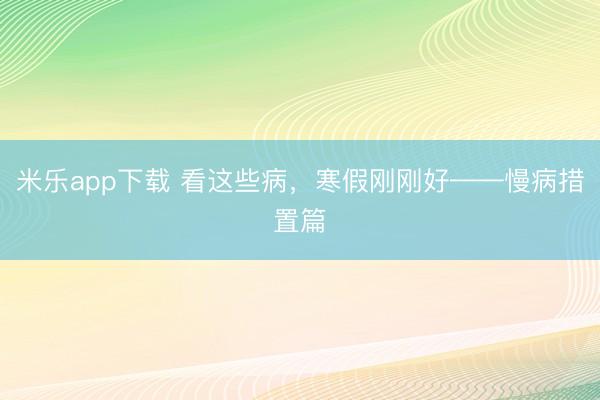 米乐app下载 看这些病，寒假刚刚好——慢病措置篇