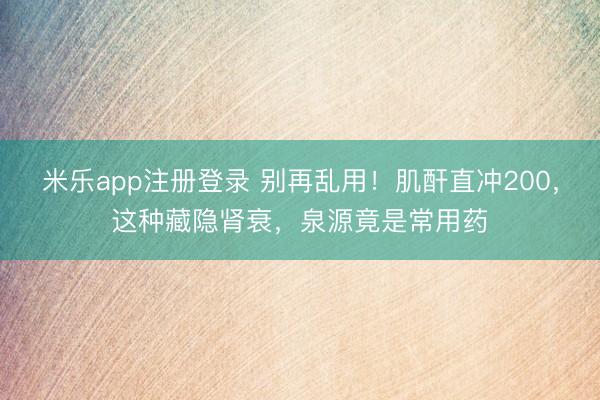 米乐app注册登录 别再乱用！肌酐直冲200，这种藏隐肾衰，泉源竟是常用药
