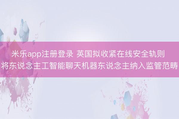 米乐app注册登录 英国拟收紧在线安全轨则 将东说念主工智能聊天机器东说念主纳入监管范畴