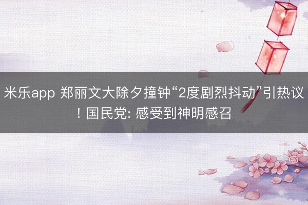 米乐app 郑丽文大除夕撞钟“2度剧烈抖动”引热议! 国民党: 感受到神明感召
