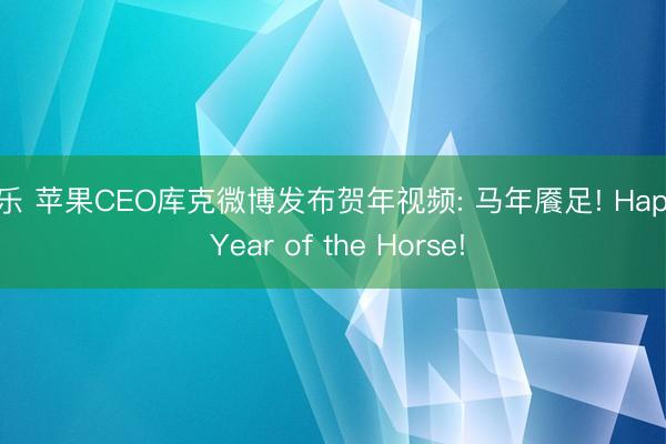 米乐 苹果CEO库克微博发布贺年视频: 马年餍足! Happy Year of the Horse!