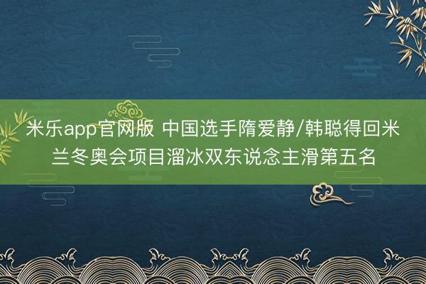 米乐app官网版 中国选手隋爱静/韩聪得回米兰冬奥会项目溜冰双东说念主滑第五名