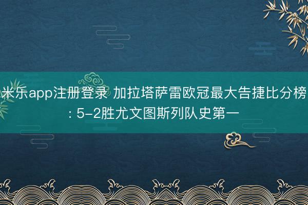 米乐app注册登录 加拉塔萨雷欧冠最大告捷比分榜: 5-2胜尤文图斯列队史第一