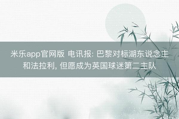 米乐app官网版 电讯报: 巴黎对标湖东说念主和法拉利， 但愿成为英国球迷第二主队