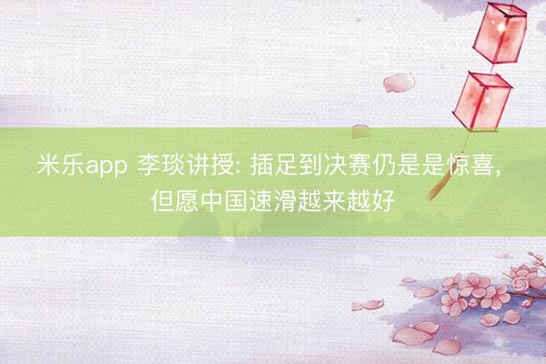 米乐app 李琰讲授: 插足到决赛仍是是惊喜， 但愿中国速滑越来越好