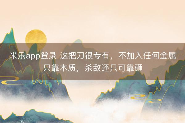 米乐app登录 这把刀很专有，不加入任何金属只靠木质，杀敌还只可靠砸