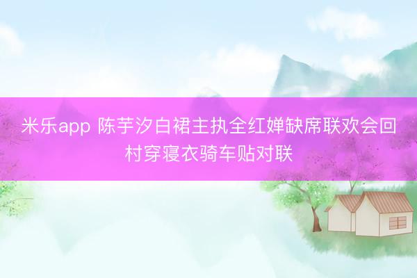 米乐app 陈芋汐白裙主执全红婵缺席联欢会回村穿寝衣骑车贴对联