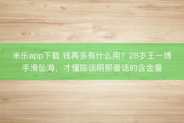 米乐app下载 钱再多有什么用？28岁王一博手滑坠海，才懂陈谈明那番话的含金量