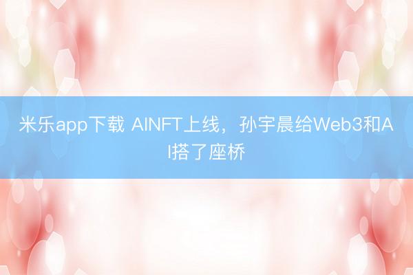 米乐app下载 AINFT上线，孙宇晨给Web3和AI搭了座桥