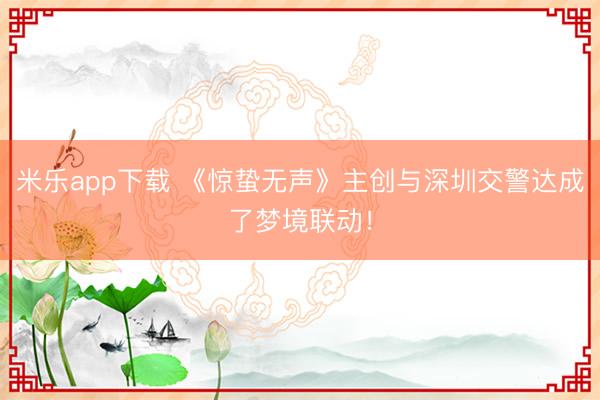 米乐app下载 《惊蛰无声》主创与深圳交警达成了梦境联动！