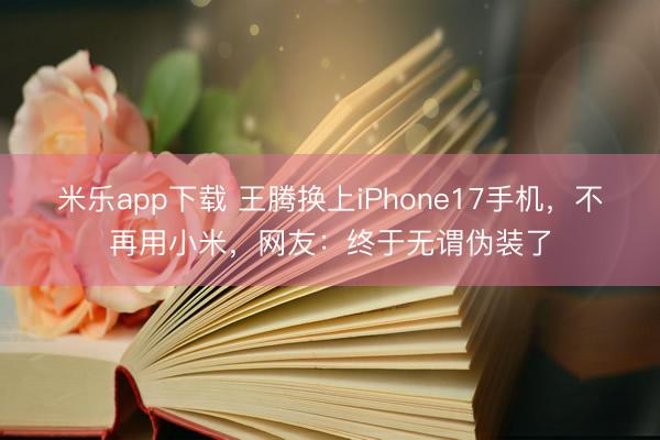 米乐app下载 王腾换上iPhone17手机，不再用小米，网友：终于无谓伪装了