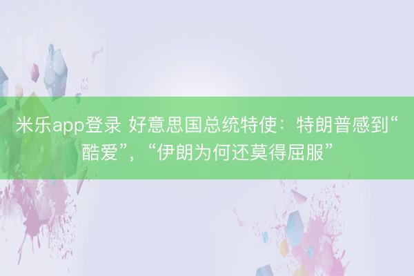米乐app登录 好意思国总统特使：特朗普感到“酷爱”，“伊朗为何还莫得屈服”