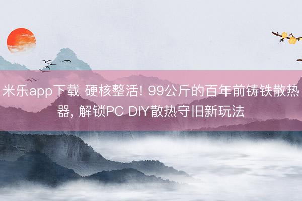 米乐app下载 硬核整活! 99公斤的百年前铸铁散热器, 解锁PC DIY散热守旧新玩法
