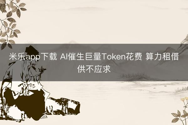 米乐app下载 AI催生巨量Token花费 算力租借供不应求