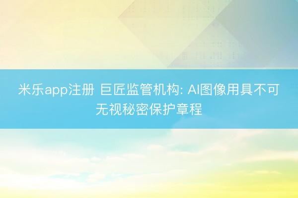 米乐app注册 巨匠监管机构: AI图像用具不可无视秘密保护章程