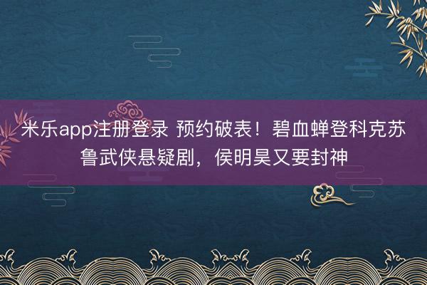 米乐app注册登录 预约破表！碧血蝉登科克苏鲁武侠悬疑剧，侯明昊又要封神