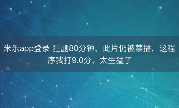 米乐app登录 狂删80分钟，此片仍被禁播，这程序我打9.0分，太生猛了