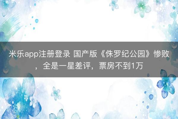 米乐app注册登录 国产版《侏罗纪公园》惨败,全是一星差评,票房不到1万
