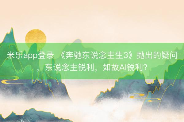 米乐app登录 《奔驰东说念主生3》抛出的疑问,东说念主锐利,如故AI锐利?