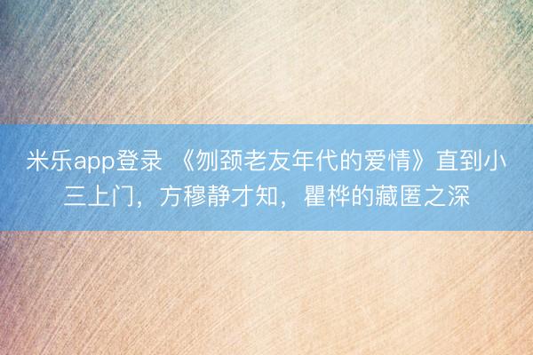 米乐app登录 《刎颈老友年代的爱情》直到小三上门，方穆静才知，瞿桦的藏匿之深