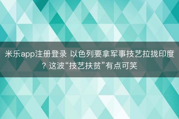 米乐app注册登录 以色列要拿军事技艺拉拢印度? 这波“技艺扶贫”有点可笑