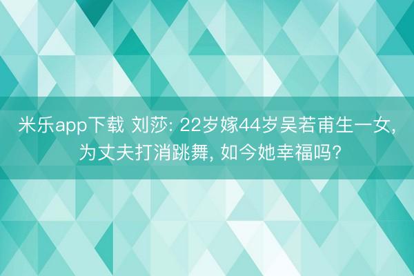 米乐app下载 刘莎: 22岁嫁44岁吴若甫生一女, 为丈夫打消跳舞, 如今她幸福吗?