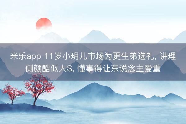 米乐app 11岁小玥儿市场为更生弟选礼, 讲理侧颜酷似大S, 懂事得让东说念主爱重