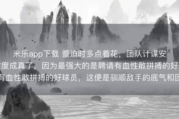 米乐app下载 蹙迫时多点着花，团队计谋安排施展作用，我早已忖度成真了，因为最强大的是聘请有血性敢拼搏的好球员，这便是驯顺敌手的底气和团队精神