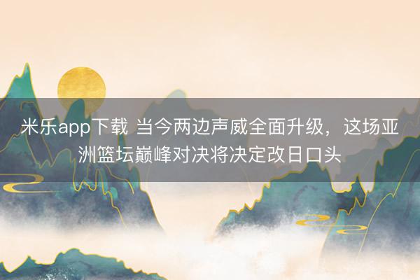 米乐app下载 当今两边声威全面升级，这场亚洲篮坛巅峰对决将决定改日口头