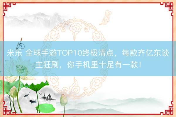 米乐 全球手游TOP10终极清点，每款齐亿东谈主狂刷，你手机里十足有一款！
