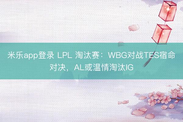 米乐app登录 LPL 淘汰赛：WBG对战TES宿命对决，AL或温情淘汰IG