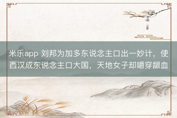 米乐app 刘邦为加多东说念主口出一妙计，使西汉成东说念主口大国，天地女子却嚼穿龈血