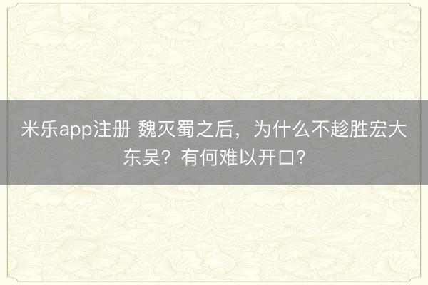米乐app注册 魏灭蜀之后,为什么不趁胜宏大东吴?有何难以开口?