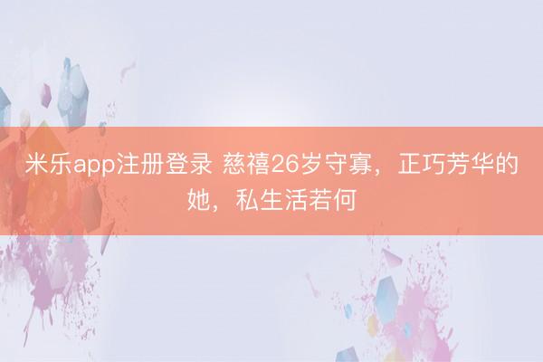 米乐app注册登录 慈禧26岁守寡，正巧芳华的她，私生活若何