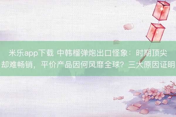 米乐app下载 中韩榴弹炮出口怪象：时期顶尖却难畅销，平价产品因何风靡全球？三大原因证明