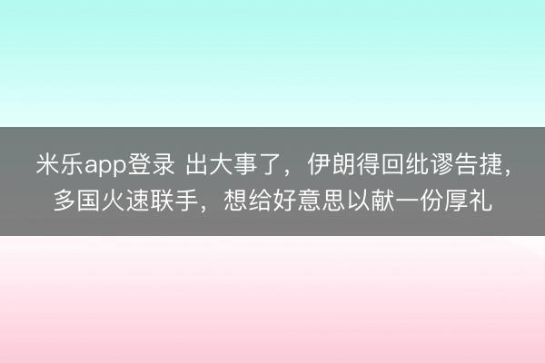 米乐app登录 出大事了，伊朗得回纰谬告捷，多国火速联手，想给好意思以献一份厚礼