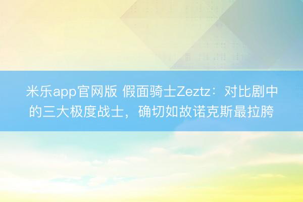 米乐app官网版 假面骑士Zeztz：对比剧中的三大极度战士，确切如故诺克斯最拉胯
