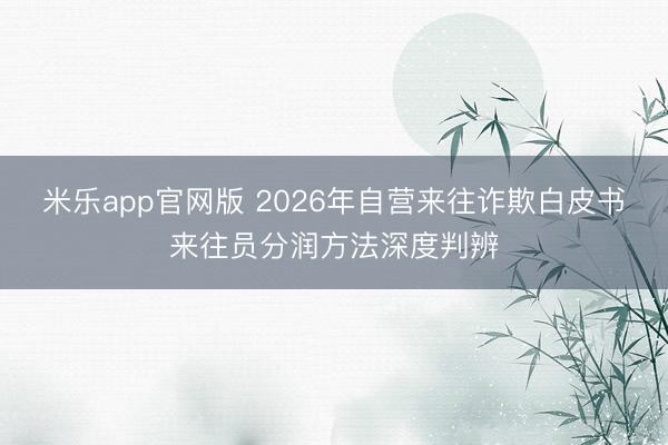 米乐app官网版 2026年自营来往诈欺白皮书来往员分润方法深度判辨