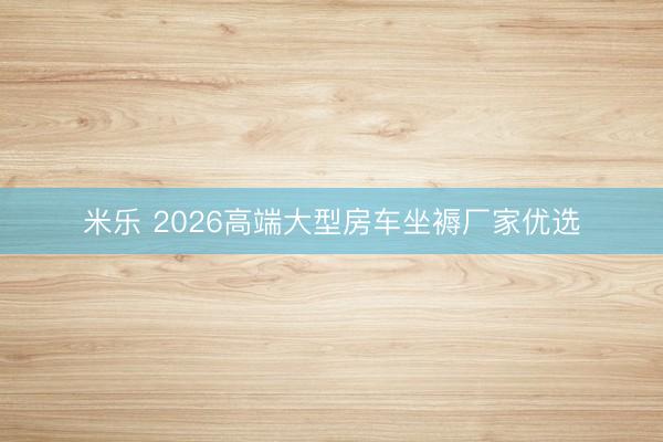 米乐 2026高端大型房车坐褥厂家优选