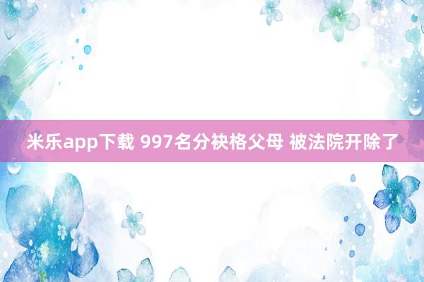 米乐app下载 997名分袂格父母 被法院开除了