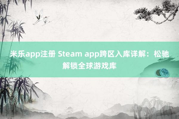 米乐app注册 Steam app跨区入库详解：松驰解锁全球游戏库