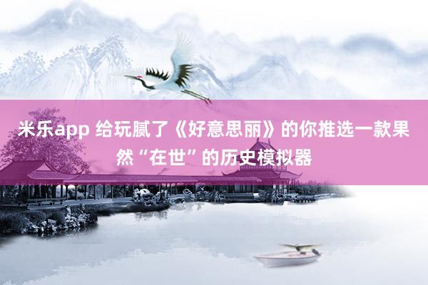 米乐app 给玩腻了《好意思丽》的你推选一款果然“在世”的历史模拟器