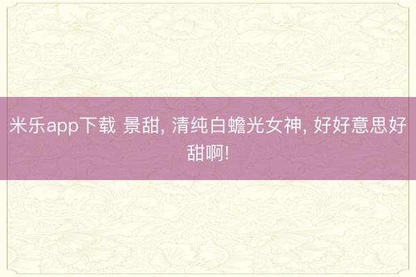 米乐app下载 景甜， 清纯白蟾光女神，<a href=