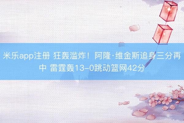 米乐app注册 狂轰滥炸！阿隆·维金斯追身三分再中 雷霆轰13-0跳动篮网42分